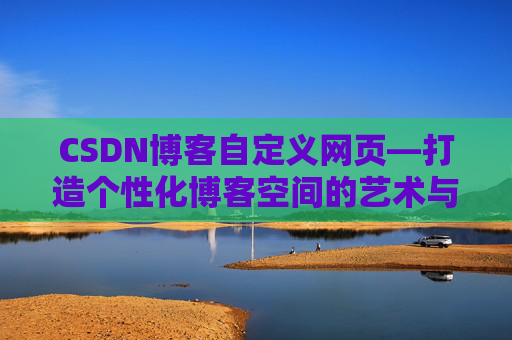 CSDN博客自定义网页—打造个性化博客空间的艺术与技巧
